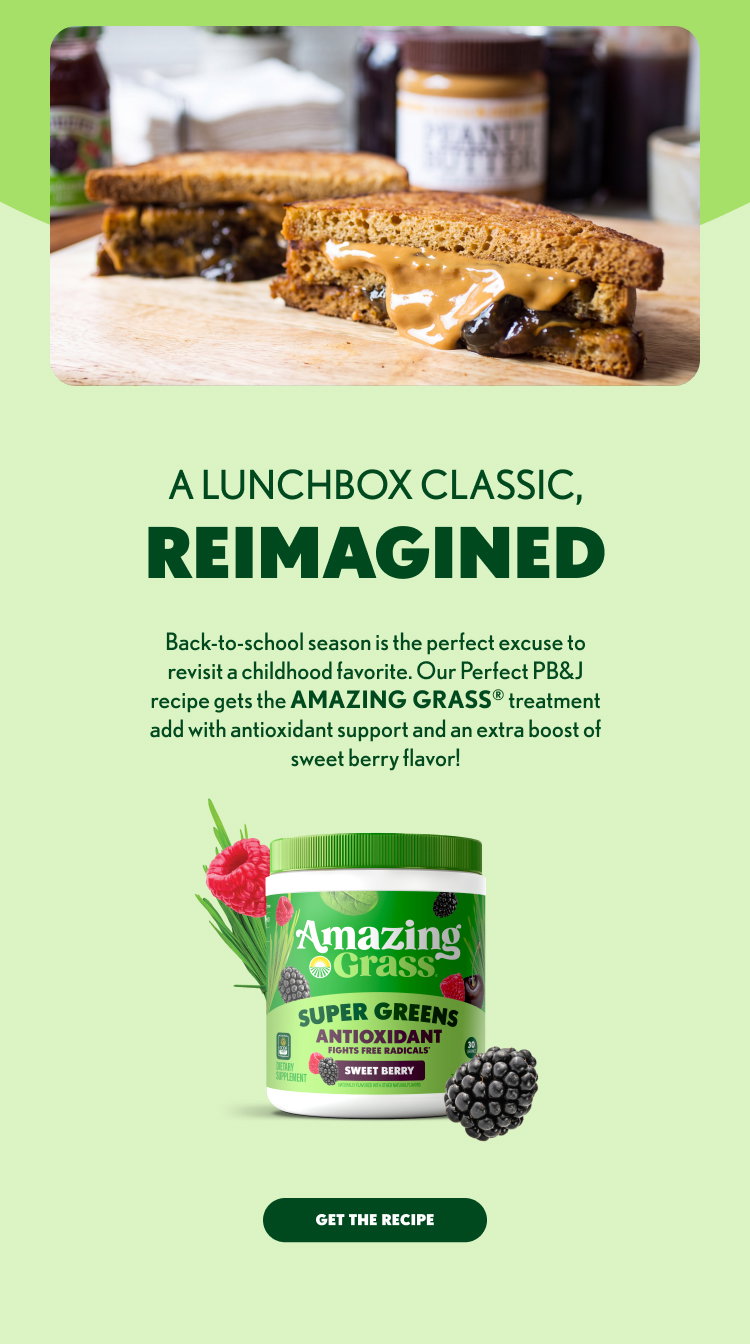 A LUNCHBOX CLASSIC, REIMAGINED Back-to-school season is the perfect excuse to revisit a childhood favorite. Our Perfect PB&J recipe gets the AMAZING GRASS® treatment add with antioxidant support and an extra boost of sweet berry flavor! GET THE RECIPE