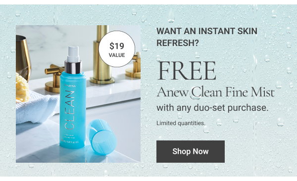 Want an instant skin refresh? Free Anew Clean Fine Mist with any duo-set purchase. $19 value. Limited quantities. Shop Now 