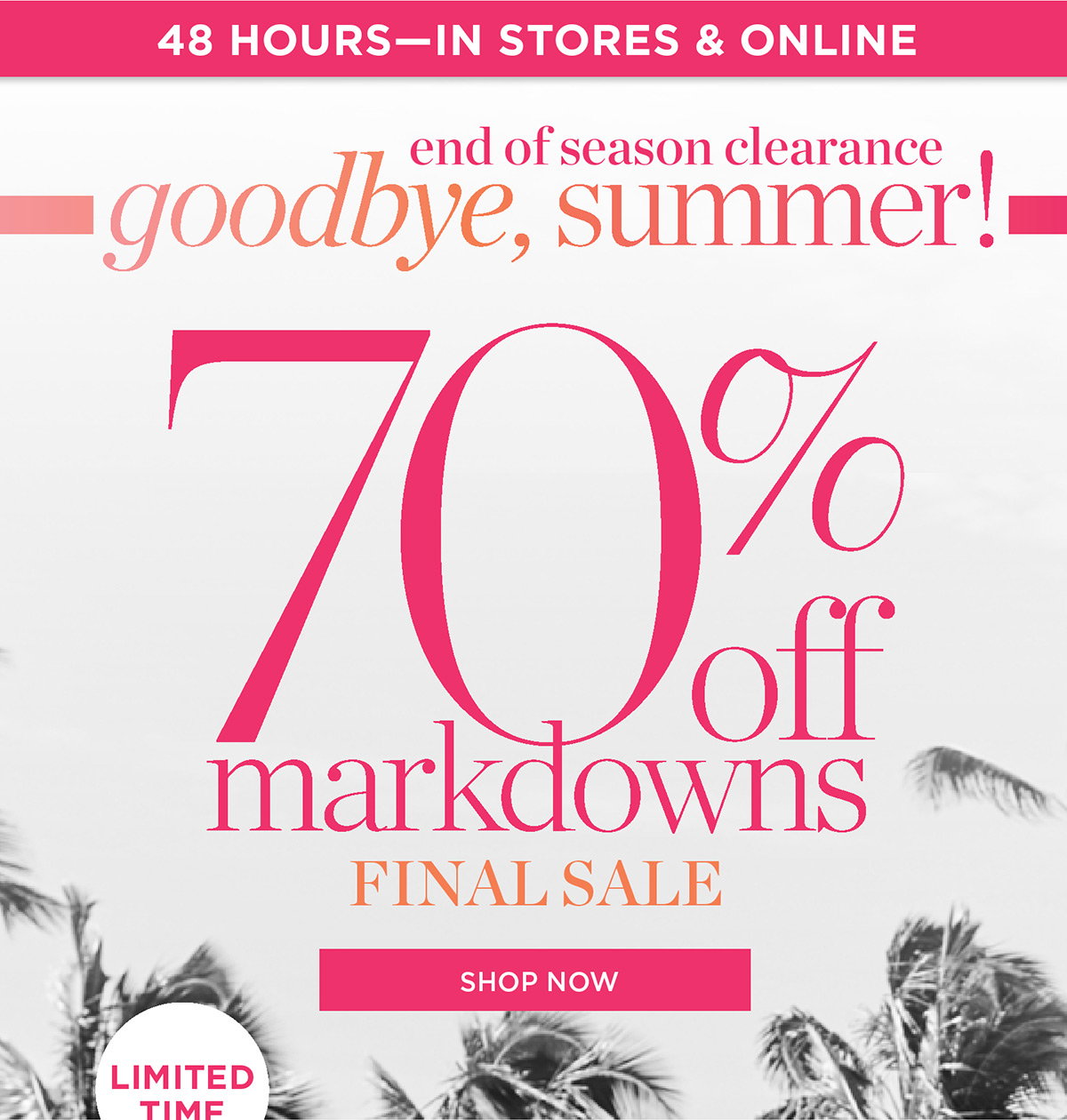 48 Hours In Stores & Online 70% off markdowns Final Sale | Shop Now