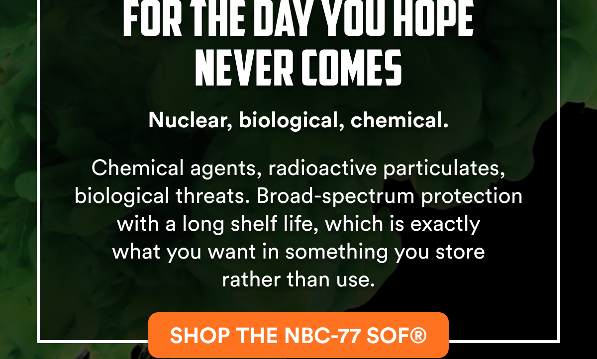 For the day you hope never comes Nuclear, biological, chemical. Chemical agents, radioactive particulates, biological threats.