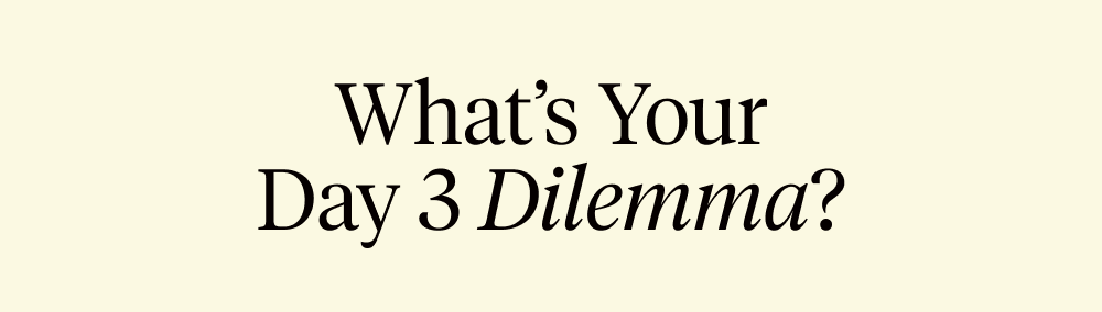 What’s your day 3 dilemma?