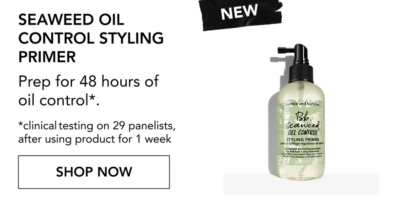 New | Seaweed Oil Control Styling Primer | Prep for 48 hours of oil control*. | *clinical testing on 29 panelists, after using product for 1 week | SHOP NOW New | Seaweed Oil Control Styling Primer | Prep for 48 hours of oil control*. | *clinical testing on 29 panelists, after using product for 1 week | SHOP NOW