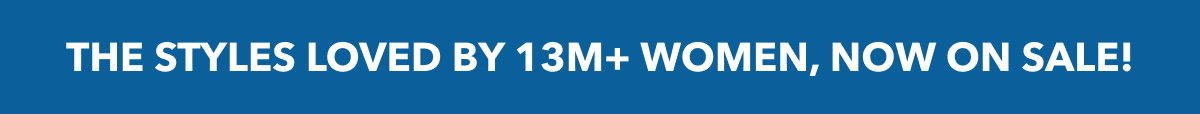 THE STYLES LOVED BY 13M+ WOMEN, NOW ON SALE!