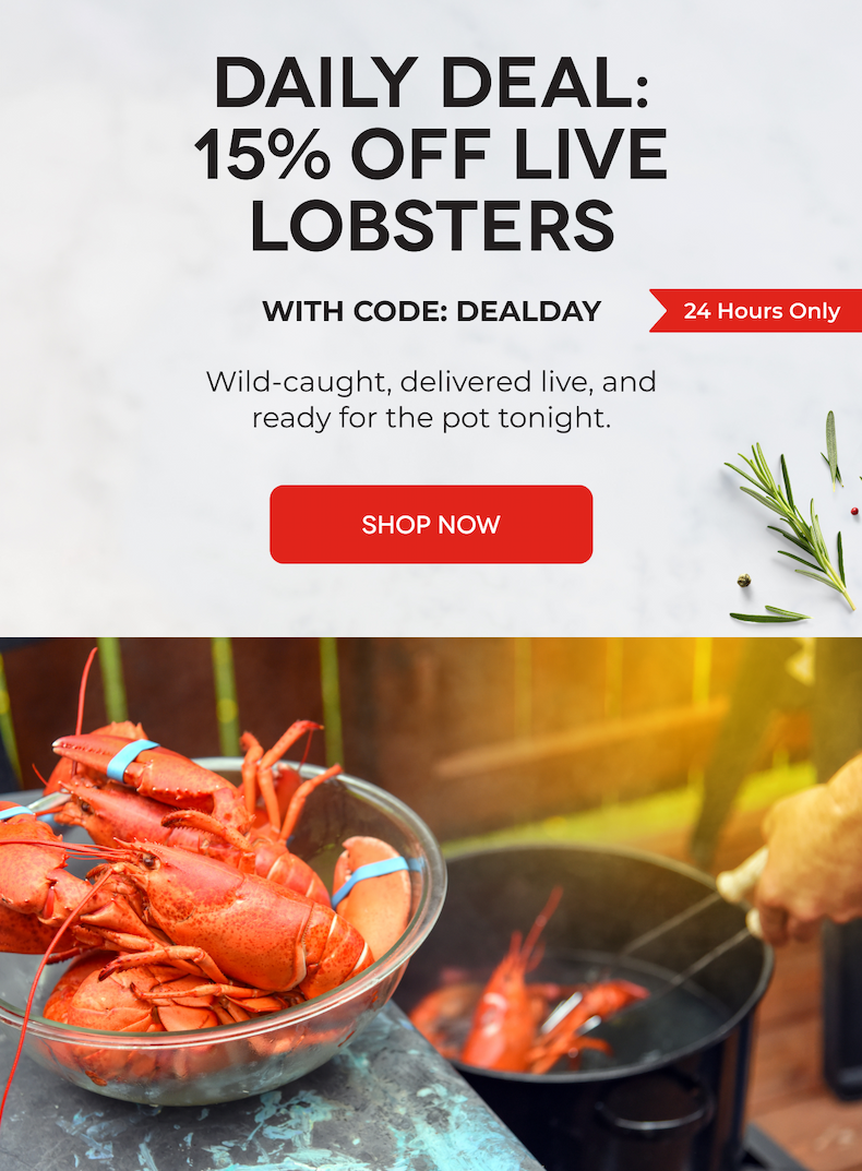 DAILY DEAL: 15% OFF LIVE LOBSTERS WITH CODE: DEALDAY Wild-caught, delivered live, and ready for the pot tonight. SHOP NOW