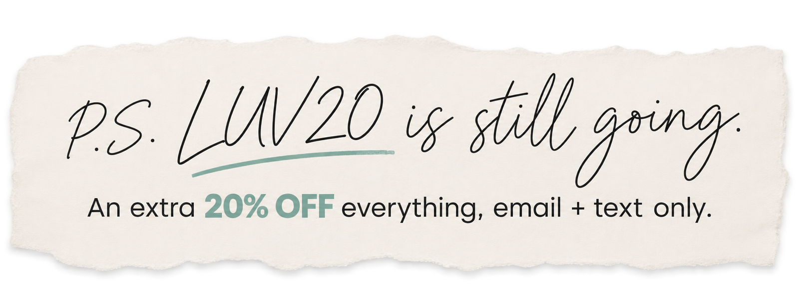 P.S. promo graphic:P.S. LUV20 is still going. An extra 20% off everything, email + text only.