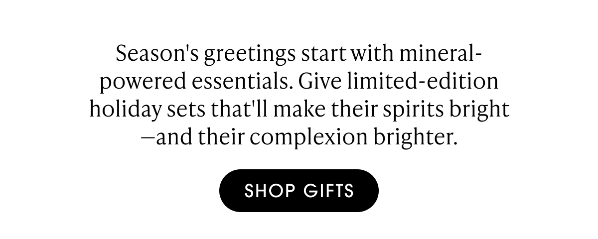 Season's greetings start with mineral-powered essentials. Give limited-edition holiday sets that'll make their spirits bright—and their complexion brighter. | SHOP GIFTS