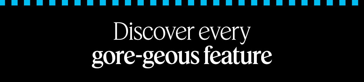 discover every gore-geous feature