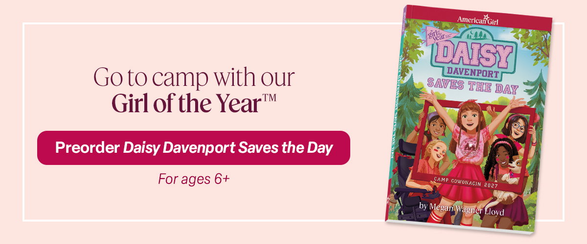 Go to camp with our Girl of the Year™. Preorder Daisy Davenport Saves the Day. For ages 6+