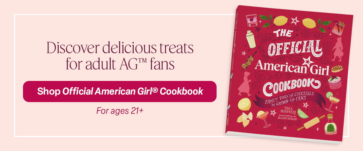 Discover delicious treats for adult AG™ fans. Shop Official American Girl® Cookbook. For ages 21+.