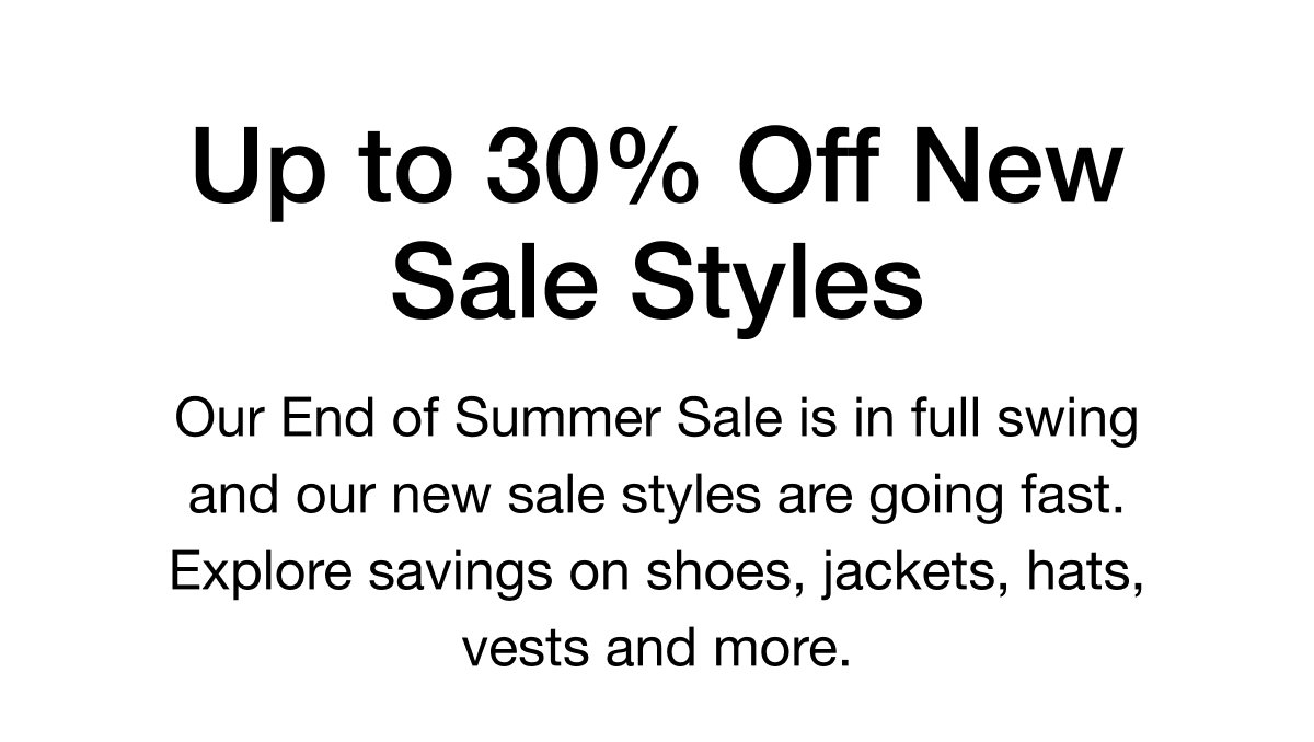Up to 30% Off New Sale Styles. Our End of Summer Sale is in full swing and our new sale styles are going fast. Explore savings on shoes, jackets, hats, vests and more.
