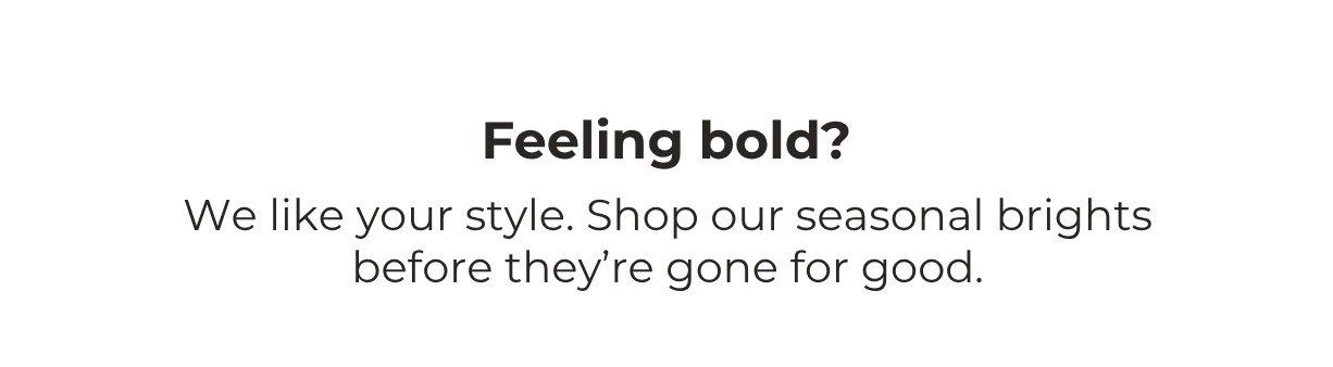 SHOP SEASONAL BRIGHTS BEFORE THEY’RE GONE FOR GOOD