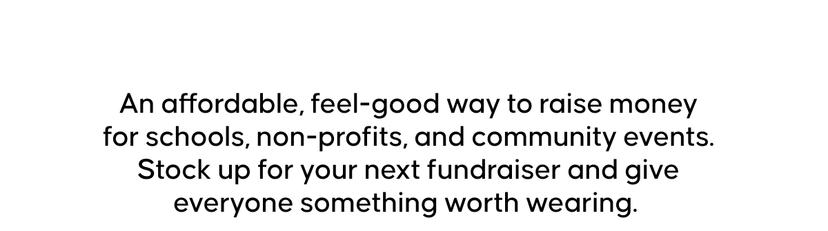 An affordable, feel-good way to raise money for schools, non-profits, and community events. Stock up for your next fundraiser and give everyone something worth wearing. 