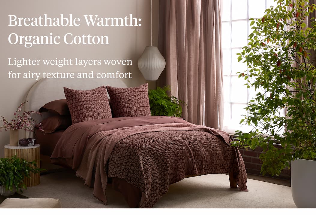 Breathable Warmth: Organic Cotton Lighter weight layers woven for airy texture and comfort Shop Organic Cotton >