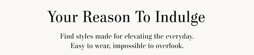 Text reads: Your Reason To Indulge. Find styles made for elevating the everyday. Easy to wear, impossible to overlook.