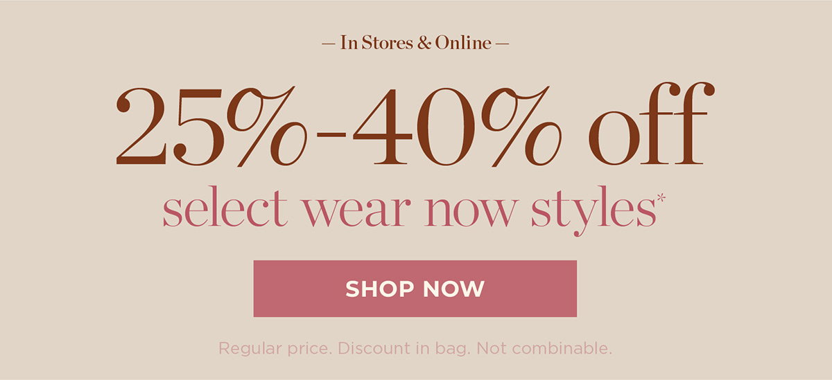 In Stores & Online 25% to 40% off select wear-now styles | Shop Now