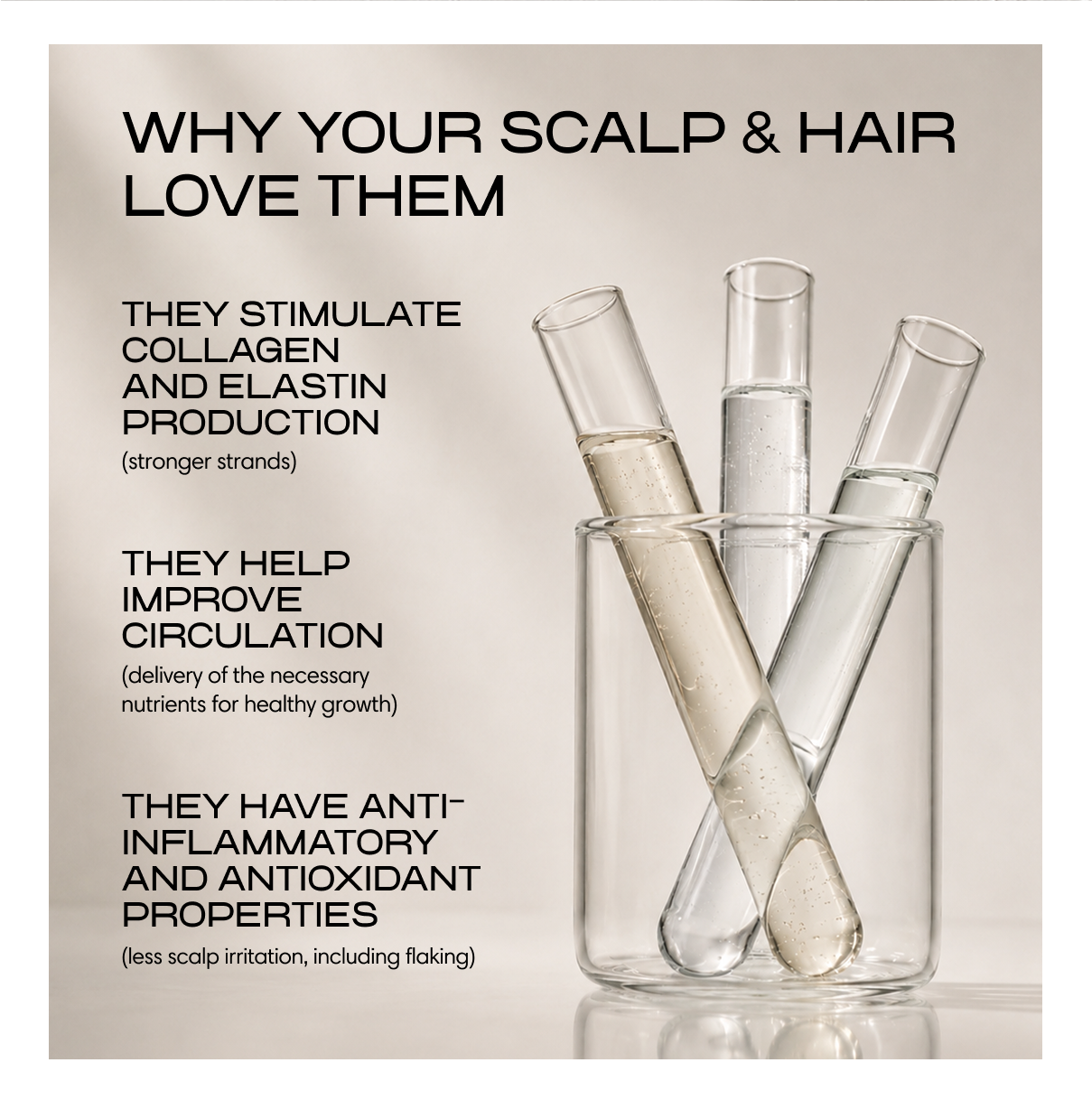 hy your scalp & hair love them. They stimulate collagen and elastin production (stronger strands). They help improve circulation (delivery of the necessary nutrients for healthy growth). They have anti-inflammatory and antioxidant properties (less scalp irritation, including flaking). Three test tubes of clear serum stand in a beaker.