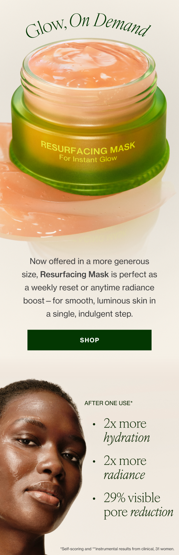 Now offered in a more generous size, Resurfacing Mask is perfect as a weekly reset or anytime radiance boost—for smooth, luminous skin in a single, indulgent step. 
