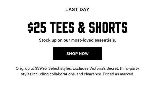 [Limited Time] $25 Tees & Shorts Stock up on our most-loved essentials. Orig. up to $39.95. Select styles. Excludes Victoria’s Secret, third-party styles including collaborations, and clearance. Priced as marked. Shop Now >