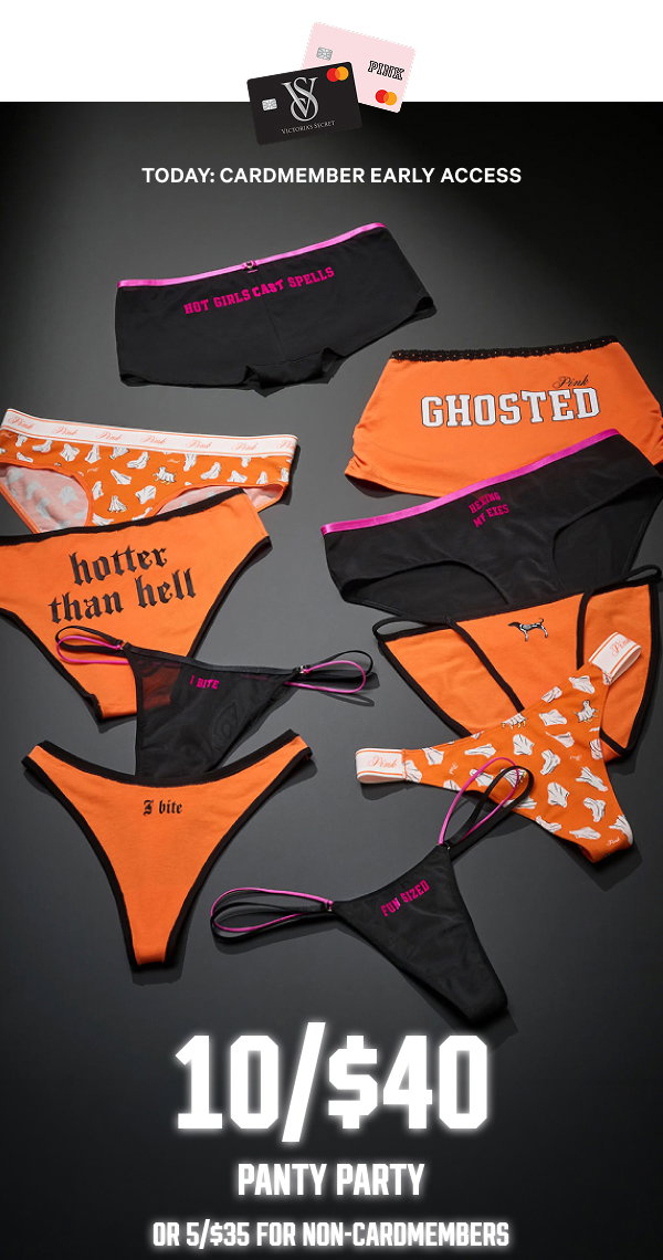 Today: Cardmember Early Access 10/$40 Panty Party Or 5/$35 for Non-Cardmembers Use a Victoria’s Secret Credit Card and code VC10FOR40 at VS or PINK to redeem.^1 Orig. up to $14.95 each. Select styles. Excludes Body by Victoria panties, Period Panties, Panty Packs, and third-party styles including collaborations. Priced as marked. Valid 9.1.