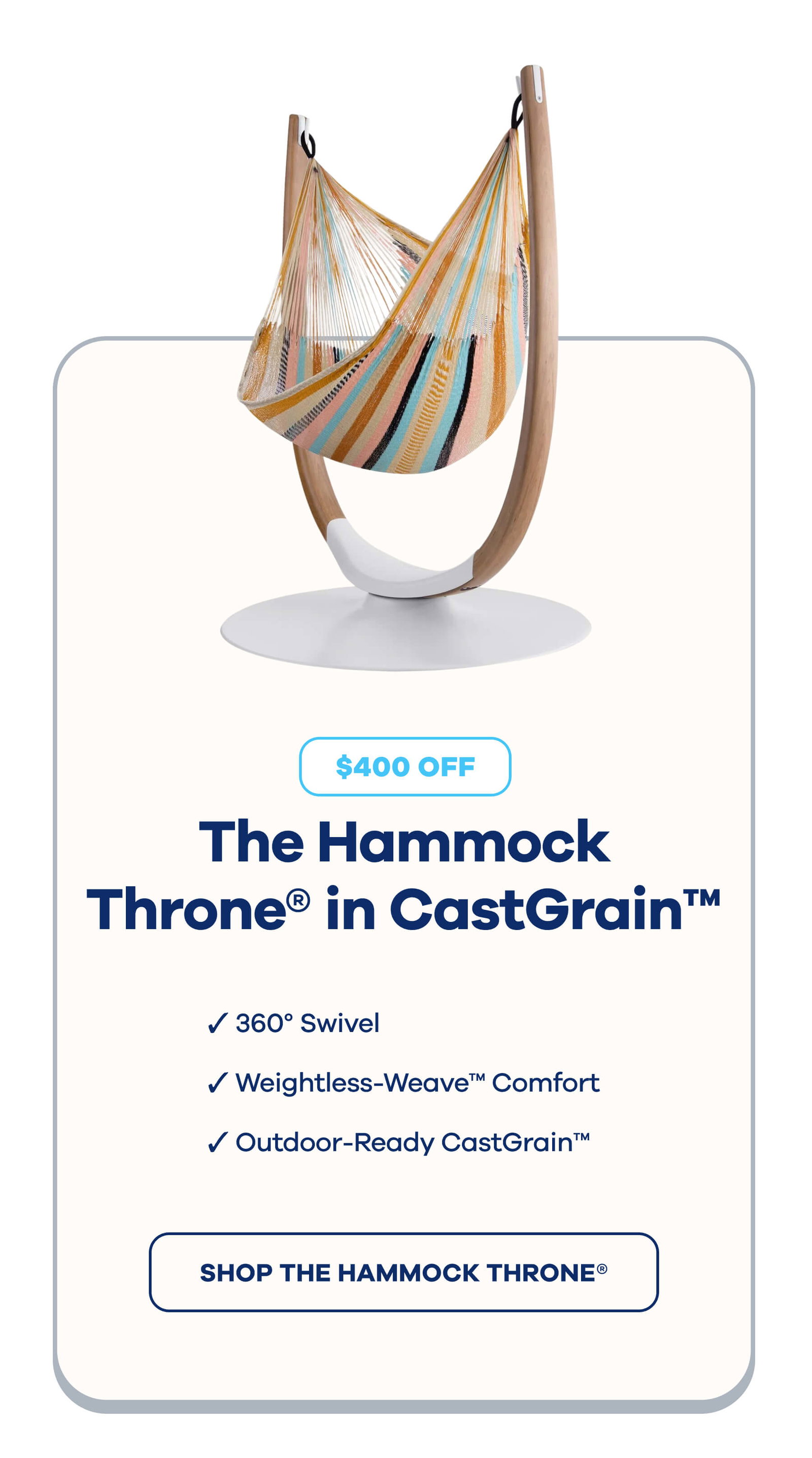 The Hammock Throne® in CastGrain™ $400 OFF  ☑ 360° Swivel ☑ Weightless-Weave™ Comfort ☑ Outdoor-Ready CastGrain™ SHOP THE HAMMOCK THRONE®