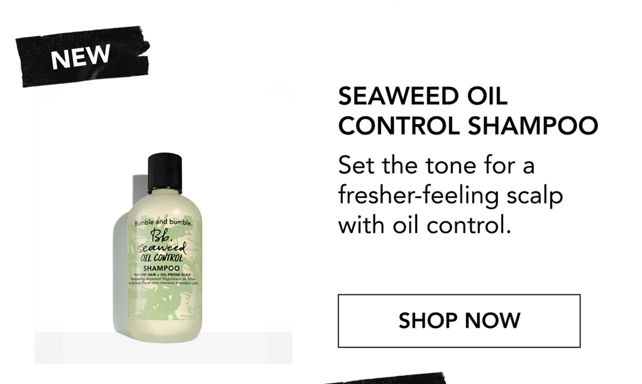 NEW | Seaweed Oil Control Shampoo | Set the tone for a fresher-feeling scalp with oil control. | SHOP NOW NEW | Seaweed Oil Control Shampoo | Set the tone for a fresher-feeling scalp with oil control. | SHOP NOW