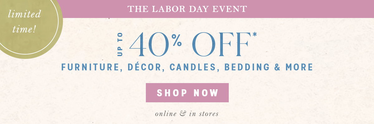 limited time! the labor day event up to 40% off furniture, decor, candles, bedding and more, shop now