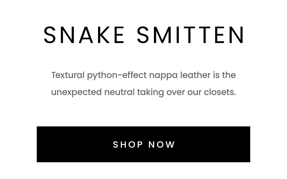 Snake Smitten | Textural python-effect nappa leather is the unexpected neutral taking over our closets.  < Shop Now > 