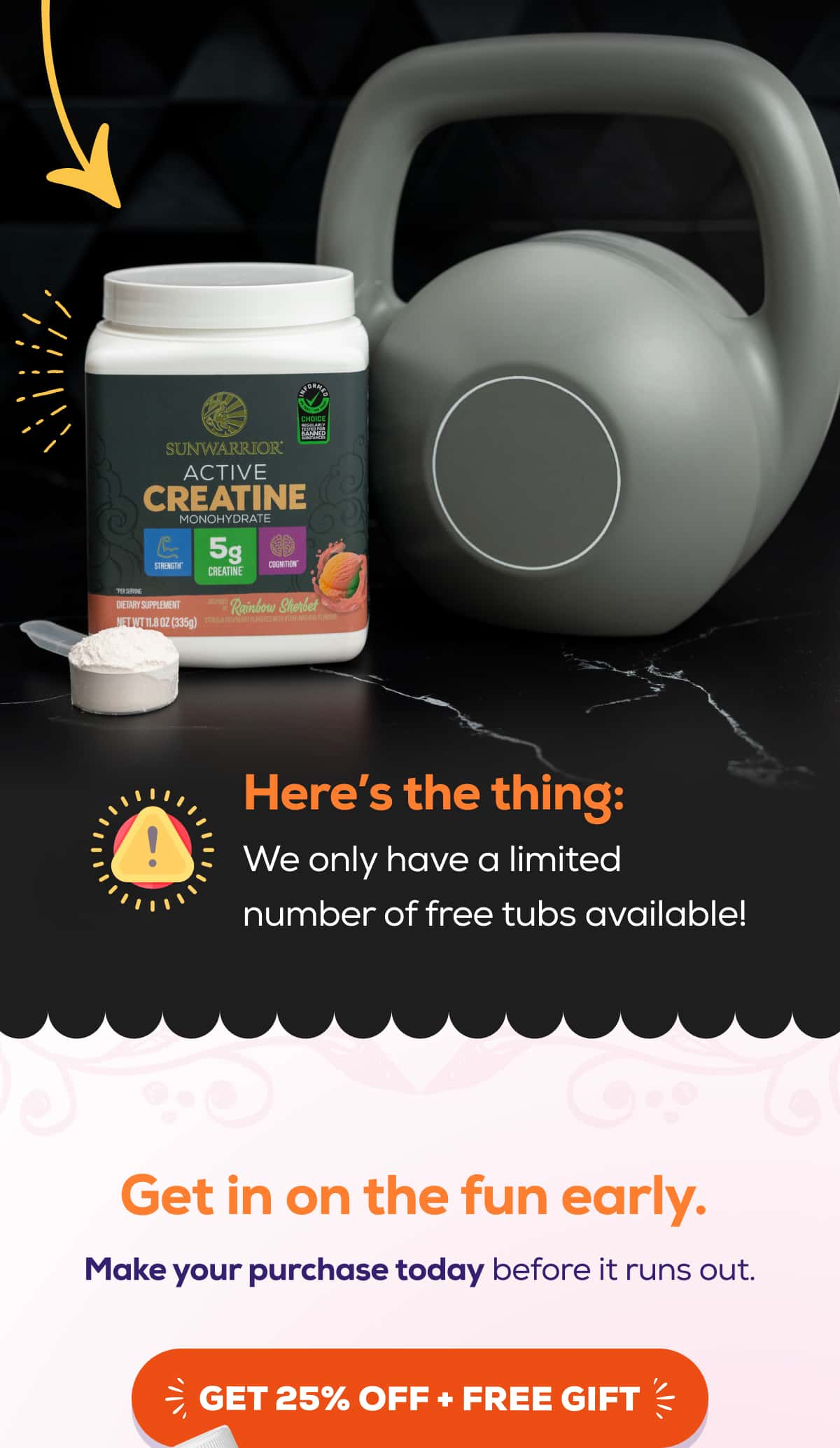 Here’s the thing: We only have a limited number of free tubs available!  Get in on the fun early.  Make your purchase today before it runs out.   GET 25% OFF + FREE GIFT