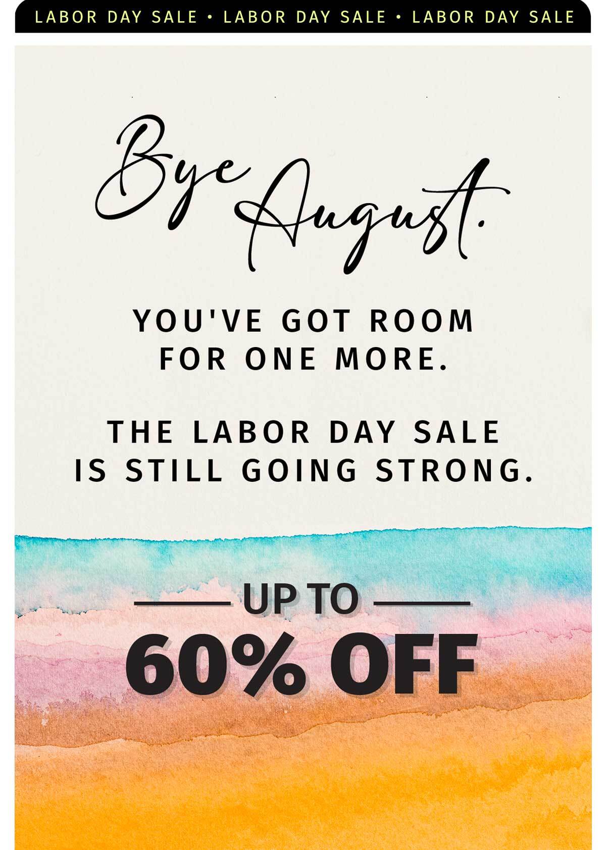 BYE, AUGUST! YOU GOT ROOM FOR ONE MORE. THE LABOR DAY SALE IS STILL GOING STRONG. UP TO 60% OFF