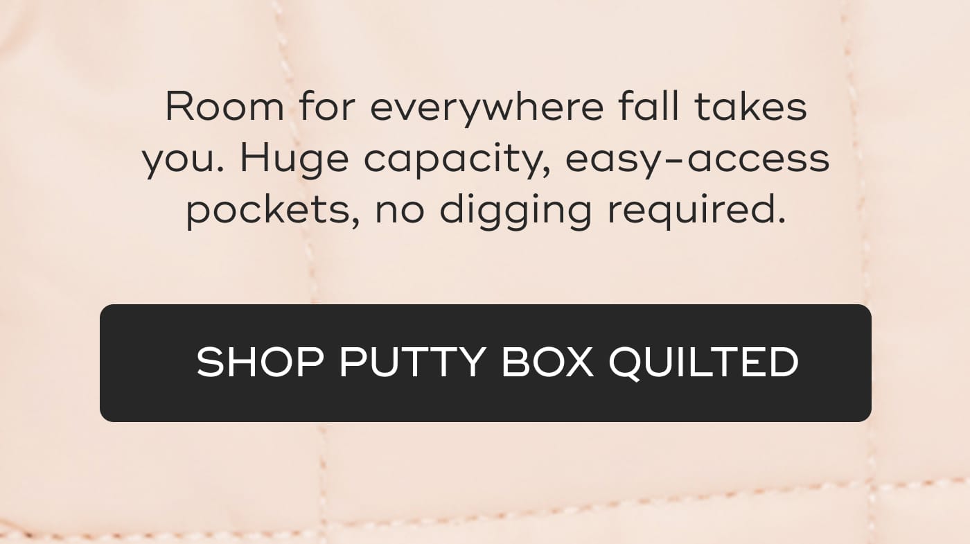Room for everywhere fall takes you. Huge capacity, easy-access pockets, no digging required. SHOP PUTTY BOX QUILTED