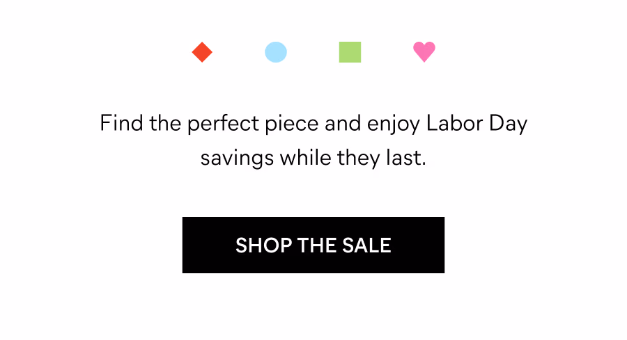 Find the perfect piece and enjoy Labor Day savings while they last.