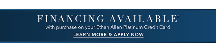 Financing Available† with purchase on your Ethan Allen Platinum Credit Card | Learn more >