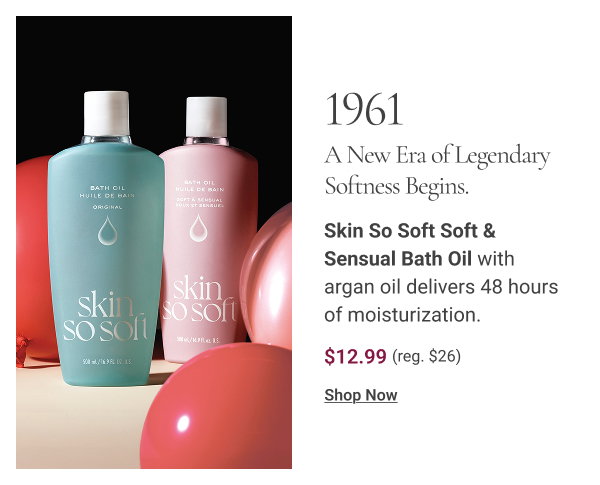 1961 | A NEW ERA OF LEGENDARY SOFTNESS BEGINS. Skin So Soft Soft & Sensual Bath Oil with argan oil delivers 48 hours of moisturization. $12.99. Reg $26. Shop Now 