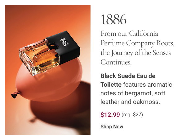  1886 | PAYING HOMAGE TO AVON’S ORIGINS AS THE CALIFORNIA PERFUME COMPANY, THE JOURNEY OF THE SENSES CONTINUES. Black Suede Eau de Toilette features aromatic notes of bergamot, soft leather and oakmoss. $12.99. Reg $27. Shop Now 