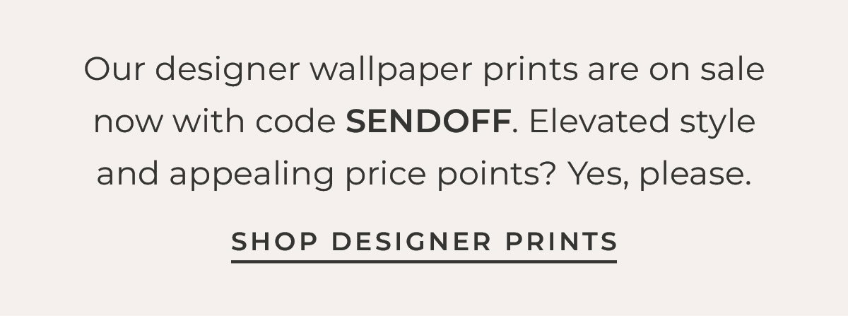 Text box with "Our designer wallpaper prints are on sale now with code SENDOFF. Elevated style and appealing price points? Yes, please. Shop Designer Prints"