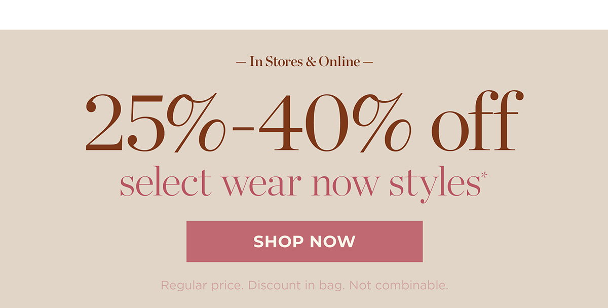 In Stores & Online 25% - 40% off select wear now styles | Shop Now