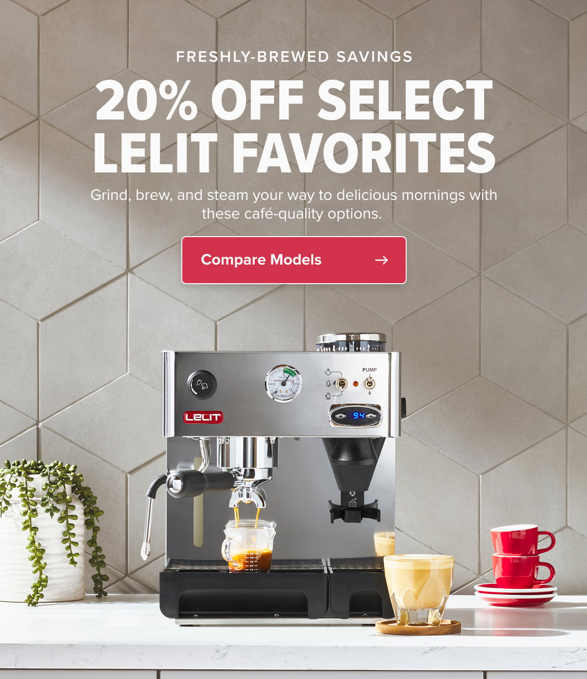 FRESHLY-BREWED SAVINGS 20% OFF SELECT LELIT FAVORITES Grind, brew, and steam your way to delicious mornings with these café-quality options.  CTA: Compare Models