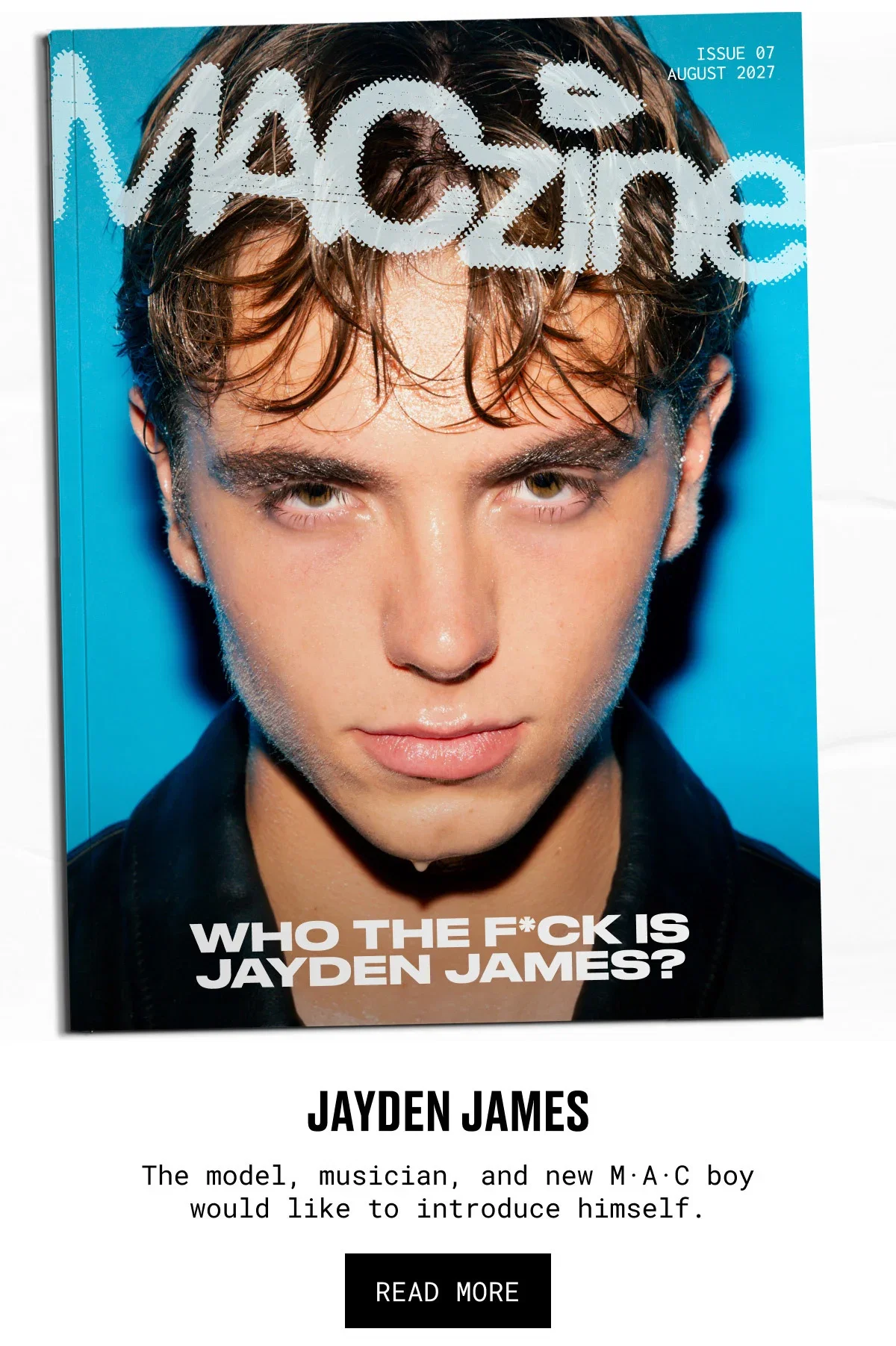 ISSUE 07 august 2027 | MACZine | WHO THE F*CK IS JAYDEN JAMES? | JAYDEN JAMES | The model, musician, and new M·A·C boy would like to introduce himself. | READ MORE