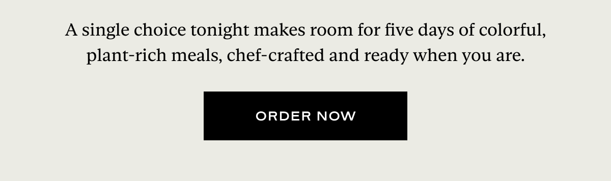 A single choice tonight makes room for five days of colorful, plant-rich meals, chef-crafted and ready when you are.