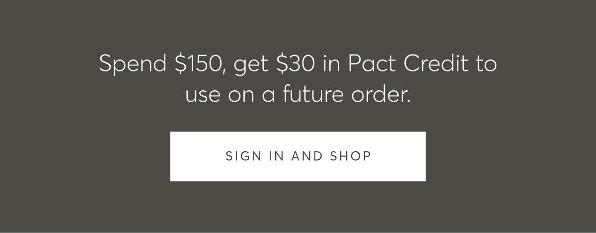 Spend $150, get $30 in Pact Credit to use on a future order. | Sign In and Shop 