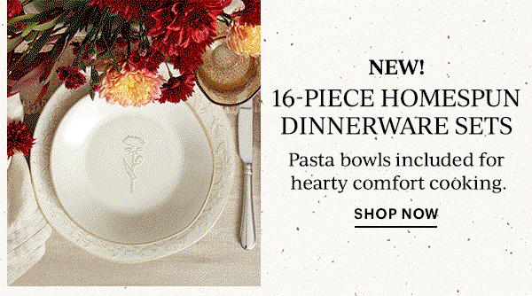 NEW!  16-PIECE HOMESPUN DINNERWARE SETS  Pasta bowls included for hearty comfort cooking.  SHOP NOW