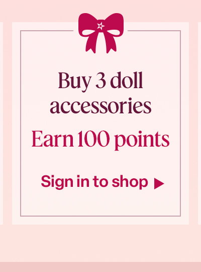 Buy 3 doll accessories. Earn 100 points. Sign in to shop