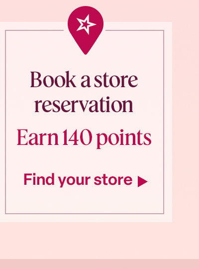 Book a store reservation. Earn 140 points. Find your store.