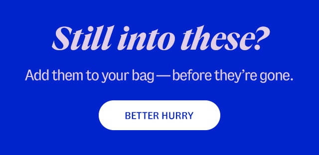 Still into these? Add them to your bag - before they're gone. BETTER HURRY