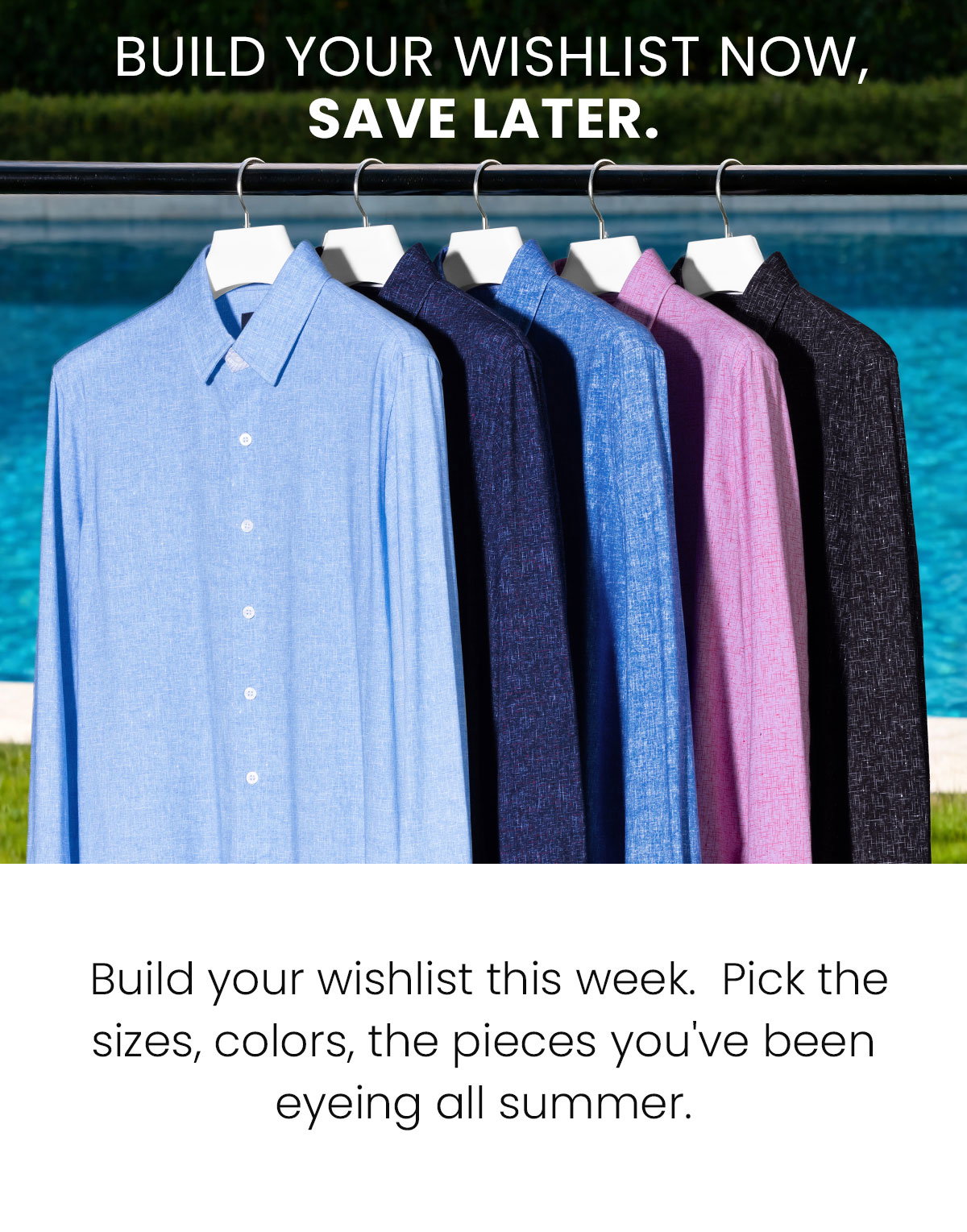 BUILD YOUR WISHLIST NOW, SAVE LATER. | Build your wishlist this week. Pick the sizes, colors, the pieces you've been eyeing all summer.