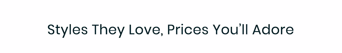 Styles They Love, Prices You'll Adore