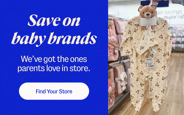 Save on baby brands. We've got the ones parents love in store. Find your store.