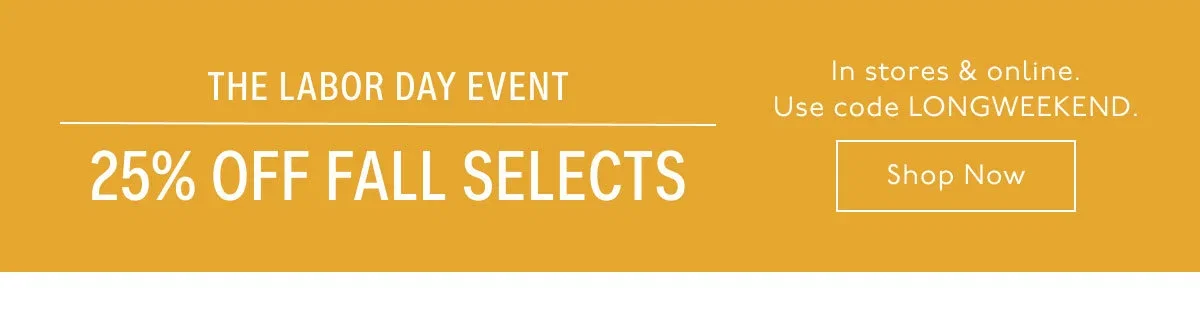 The Labor Day Event - 25% Off Fall Selects. In stores and online - Use code LONGWEEKEND - Shop Now.