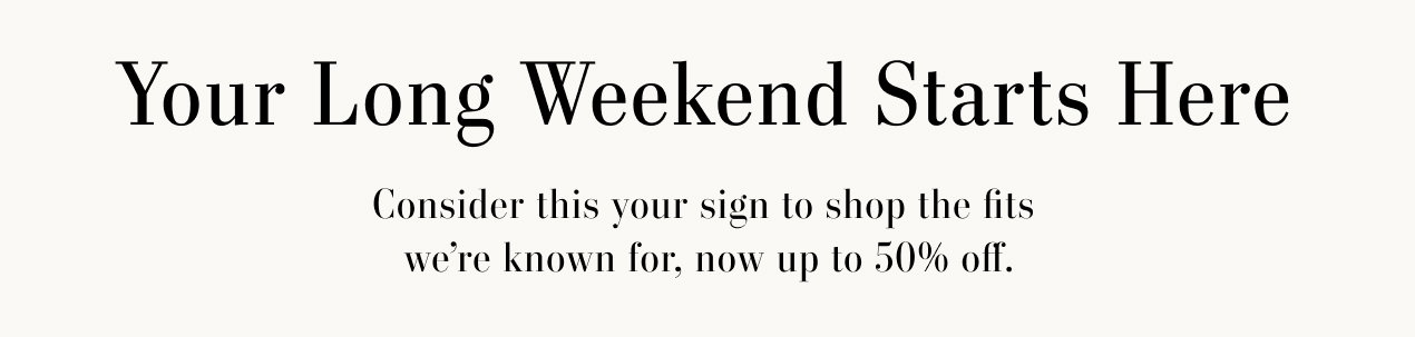 Text Reads: Your long weekend starts here. Consider this your sign to shop the fits we’re known for, now up to 50% off.