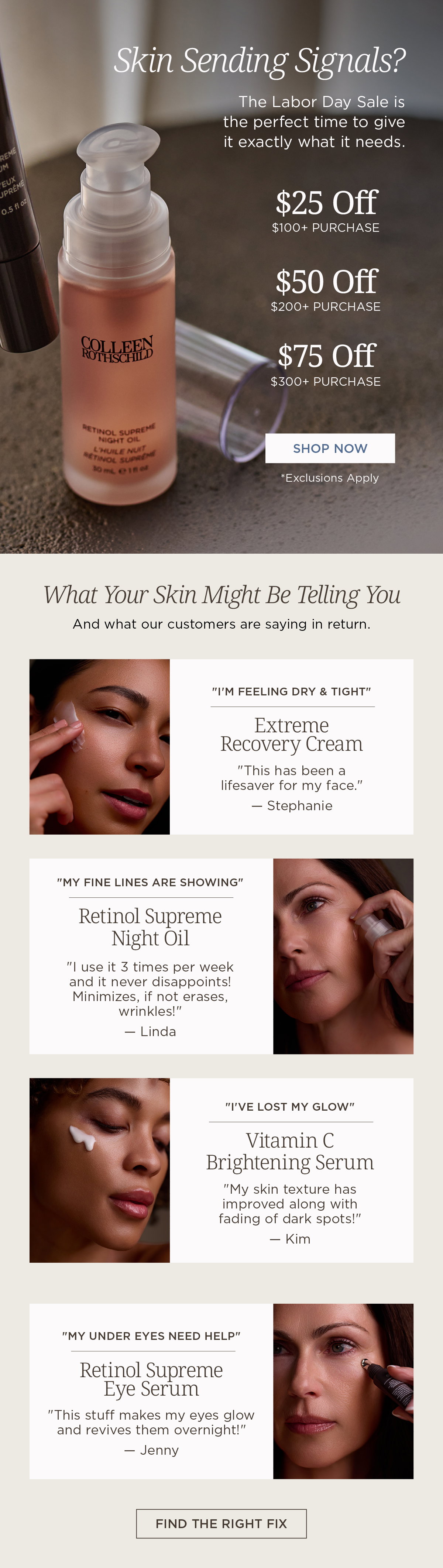 The Colleen Rothschild Beauty Labor Day Sale is the perfect time to address your biggest skincare concerns. Save $25 off $100, $50 off $200, or $75 off $300. Shop customer favorites like Extreme Recovery Cream for dry skin, Retinol Supreme Night Oil for fine lines, Vitamin C Brightening Serum for dullness and dark spots, and Retinol Supreme Eye Serum for brighter, smoother-looking under eyes. Discover proven skincare solutions for hydration, anti-aging, radiance, and healthier-looking skin while enjoying Labor Day savings.